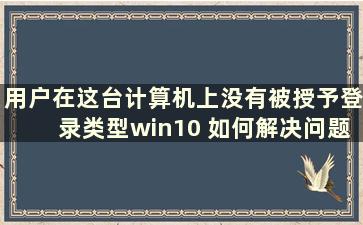 用户在这台计算机上没有被授予登录类型win10 如何解决问题（本机未授予用户win10登录类型）